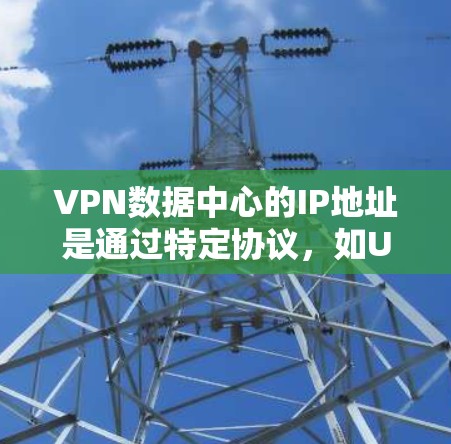 VPN数据中心的IP地址是通过特定协议，如UPnP，用于连接外部服务器。这些IP地址用于安全地连接到服务器，确保数据传输的安全性。以下是关于VPN数据中心IP地址的详细信息