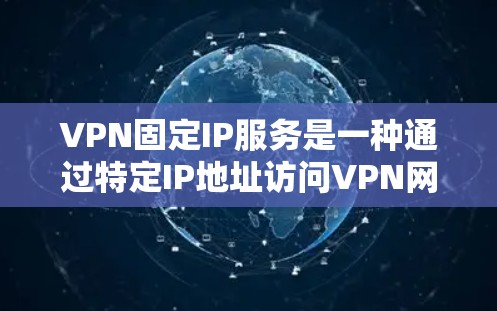 VPN固定IP服务是一种通过特定IP地址访问VPN网络的设置，旨在在特定区域内提供安全的VPN连接。以下是对固定IP服务的详细分析