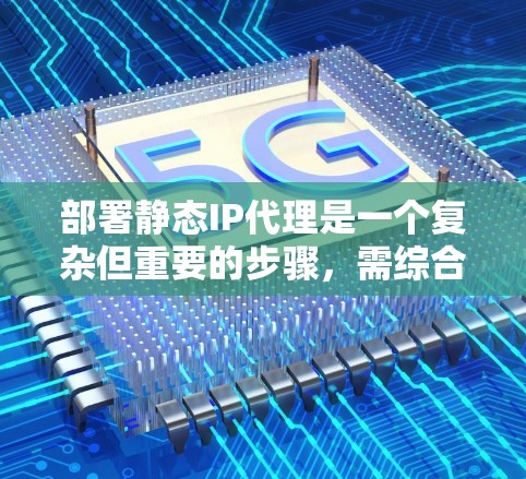 部署静态IP代理是一个复杂但重要的步骤，需综合考虑多个方面。以下是一个结构化的步骤指南