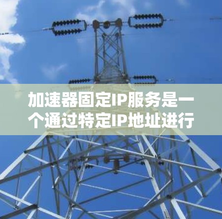 加速器固定IP服务是一个通过特定IP地址进行网络加速的设置，通常涉及服务器管理软件和相关配置。以下是详细的步骤和信息