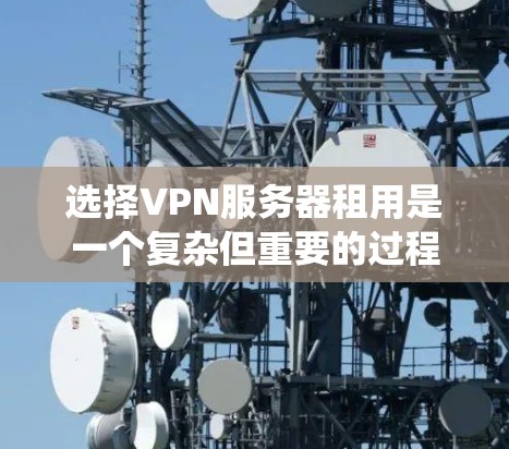 选择VPN服务器租用是一个复杂但重要的过程，涉及多个因素和步骤。以下是一个清晰的指南，帮助您系统地进行选择和规划