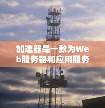 加速器是一款为Web服务器和应用服务器设计的工具，用于加速服务器的性能和性能。加速器可以帮助你提升服务器的响应速度、处理能力和扩展性。如果你需要租用加速器来加速海外服务器，以下是一些常见的加速器推荐