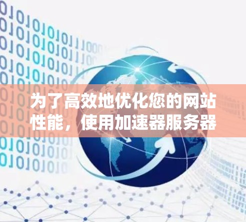 为了高效地优化您的网站性能，使用加速器服务器是一个不错的选择。以下是一个系统化的指南，帮助您理解并有效使用加速器服务器