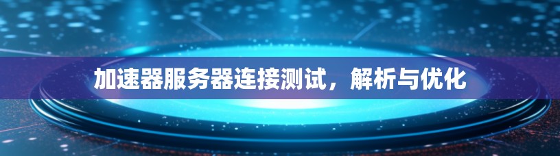 加速器服务器连接测试，解析与优化