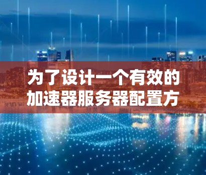 为了设计一个有效的加速器服务器配置方案，需要从多个方面进行详细配置。以下是一个逐步的方案