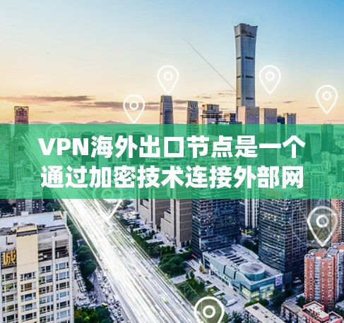 VPN海外出口节点是一个通过加密技术连接外部网络的设备系统，用于在海外安全访问外部服务器或服务。以下是关于这些节点的详细信息