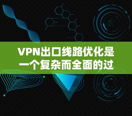 VPN出口线路优化是一个复杂而全面的过程，涉及多个方面和步骤。以下是一些关键点和步骤，帮助您优化VPN的出口线路