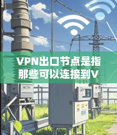 VPN出口节点是指那些可以连接到VPN服务器的节点。这些节点通常位于互联网中，用户可以通过这些节点访问VPN服务。以下是一些常用的VPN出口节点推荐方法和选择建议