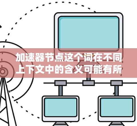 加速器节点这个词在不同上下文中的含义可能有所不同，因此需要根据具体的上下文来理解。以下是一些可能的解释和应用场景