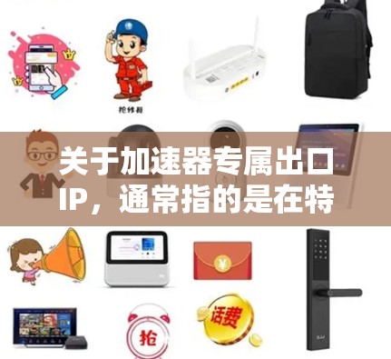 关于加速器专属出口IP，通常指的是在特定国家或地区的出口许可信息，具体取决于您指的是加速器软件、硬件还是其他相关技术。以下是一些可能的相关信息和建议