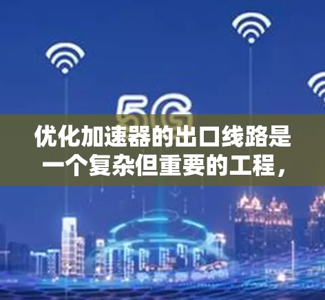 优化加速器的出口线路是一个复杂但重要的工程，涉及多个方面。以下是对优化出口线路的详细分析和建议