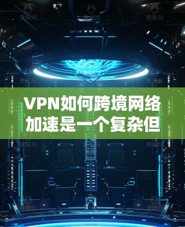 VPN如何跨境网络加速是一个复杂但重要的问题，涉及多个方面，以下是一步步的解答