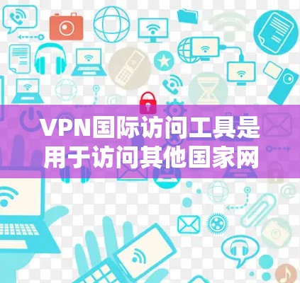 VPN国际访问工具是用于访问其他国家网络的软件或服务。它们可以帮助用户访问国际互联网，但同时也带来安全和隐私问题。以下是一些常见的VPN工具及其使用建议