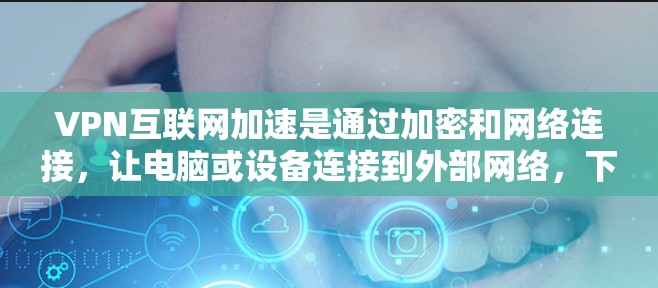 VPN互联网加速是通过加密和网络连接，让电脑或设备连接到外部网络，下载或传输数据，确保数据安全。以下是详细的步骤和考虑因素
