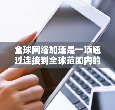 全球网络加速是一项通过连接到全球范围内的高速网络设备来加速数据传输和流媒体下载的方法。以下是对加速器全球网络加速的详细总结