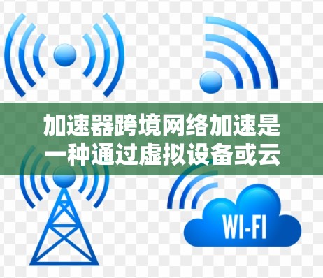 加速器跨境网络加速是一种通过虚拟设备或云服务器实现网络连接加速的技术，允许用户在跨设备或不同网络设备之间高效传输数据。以下是对该主题的详细解析