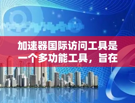 加速器国际访问工具是一个多功能工具，旨在提升在国际会议中的效率。以下是对该工具的详细总结