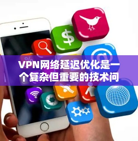 VPN网络延迟优化是一个复杂但重要的技术问题，涉及多个方面。以下是对其优化的关键点和解决方案