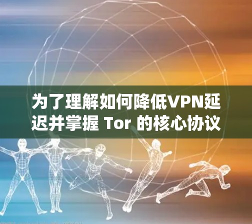 为了理解如何降低VPN延迟并掌握 Tor 的核心协议，以下是一个系统化的学习计划，涵盖关键方面