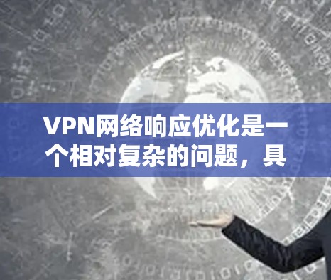 VPN网络响应优化是一个相对复杂的问题，具体优化取决于技术架构、配置和使用环境。以下是一些可能的VPN网络响应优化方法和建议