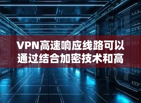 VPN高速响应线路可以通过结合加密技术和高速道路设计，实现高效和安全的信息传输。以下是具体步骤