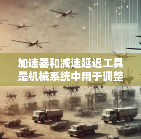 加速器和减速延迟工具是机械系统中用于调整速度和延迟的重要装置，它们在多个领域中发挥着关键作用。以下是对这两个概念的详细总结