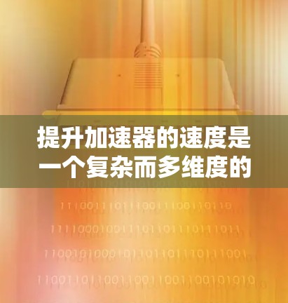 提升加速器的速度是一个复杂而多维度的问题，涉及多个因素的优化。以下是一个结构化的解决方案，涵盖主要的因素，并提供具体的建议