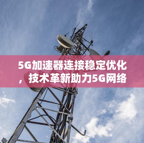 5G加速器连接稳定优化，技术革新助力5G网络高效运行