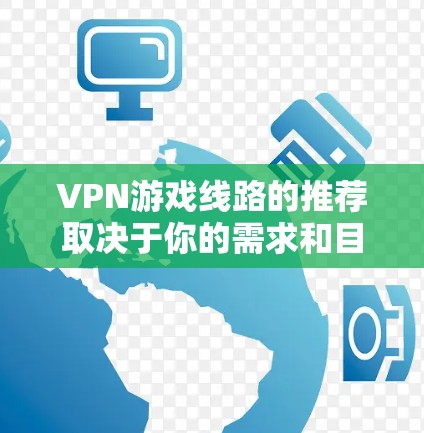 VPN游戏线路的推荐取决于你的需求和目标。以下是一些综合考虑因素的VPN推荐和游戏线路