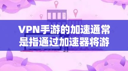 VPN手游的加速通常是指通过加速器将游戏加速到VPN服务器，以减少延迟或防止游戏被跳过。以下是一些简单易行的方法来加速VPN手游