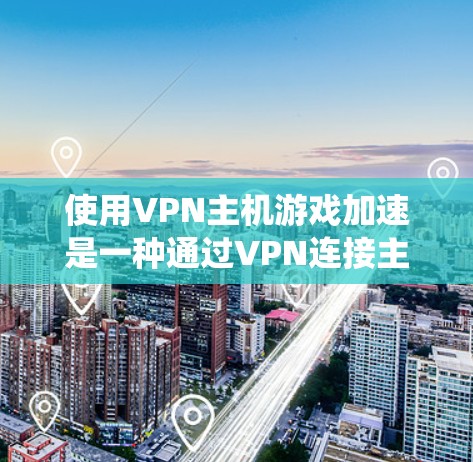 使用VPN主机游戏加速是一种通过VPN连接主机游戏，提升游戏流畅度的技术。以下是一个详细且系统化的步骤指南，帮助您实现VPN主机游戏加速
