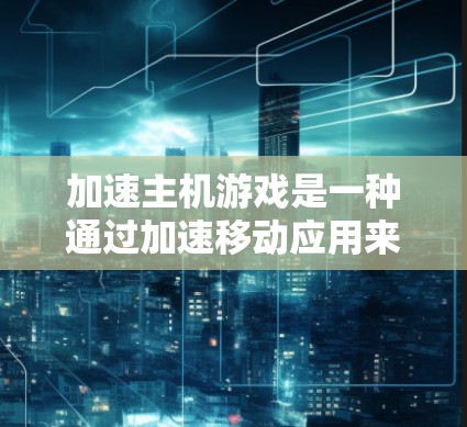 加速主机游戏是一种通过加速移动应用来提升游戏性能和用户体验的技术。以下是详细的步骤指南，帮助您实现加速主机游戏的效果