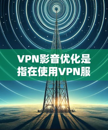 VPN影音优化是指在使用VPN服务时，对VPN内容进行优化，以提高用户体验、节省服务器资源、增强内容安全性的措施。以下是VPN影音优化的常见方面和方法