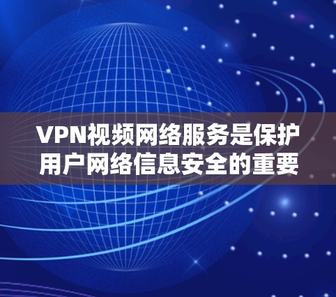 VPN视频网络服务是保护用户网络信息安全的重要工具，以下是其关键点的详细解析