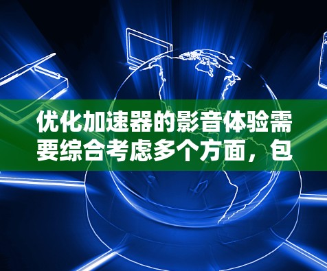 优化加速器的影音体验需要综合考虑多个方面，包括功能、界面设计、性能优化和用户反馈。以下是详细的优化建议