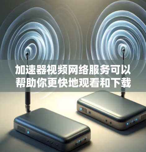 加速器视频网络服务可以帮助你更快地观看和下载视频，特别是在需要频繁使用移动设备或在线平台的情况下。以下是一些常见的加速器视频网络服务，供你参考