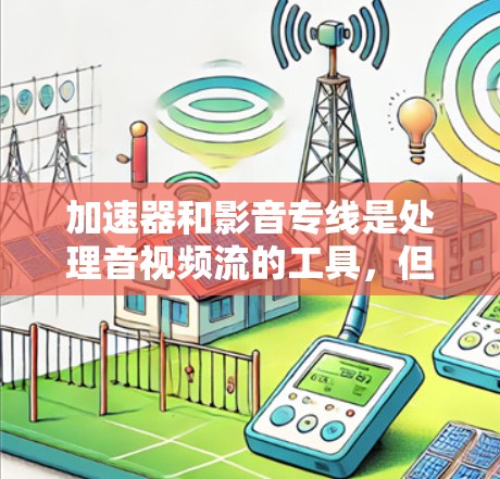 加速器和影音专线是处理音视频流的工具，但它们的服务方式和使用流程有所不同。以下是详细的总结