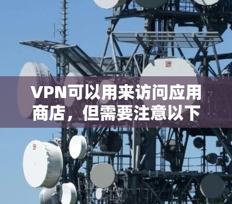 VPN可以用来访问应用商店，但需要注意以下几点以确保安全和隐私