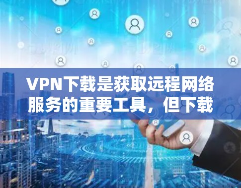 VPN下载是获取远程网络服务的重要工具，但下载过程需要谨慎，以确保安全和符合当地法律法规。以下是一些常见的VPN下载问题和解决方案