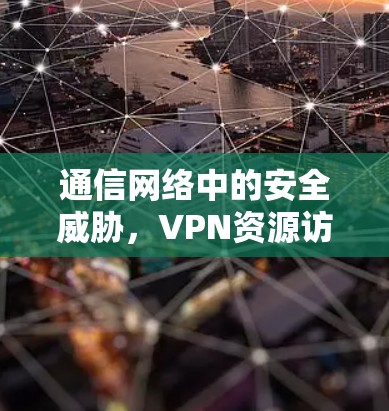通信网络中的安全威胁，VPN资源访问的挑战