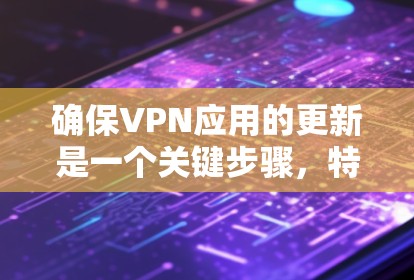 确保VPN应用的更新是一个关键步骤，特别是当您使用这些应用时，因为VPN的加密和数据传输依赖于服务器的稳定性和安全性。以下是进行VPN应用更新的步骤