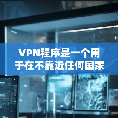 VPN程序是一个用于在不靠近任何国家的互联网上访问信息的工具。以下是系统性的指南，帮助您下载并使用VPN程序