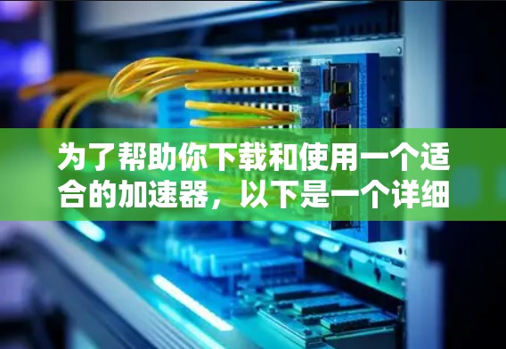 为了帮助你下载和使用一个适合的加速器，以下是一个详细的步骤指南