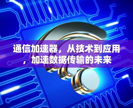 通信加速器，从技术到应用，加速数据传输的未来