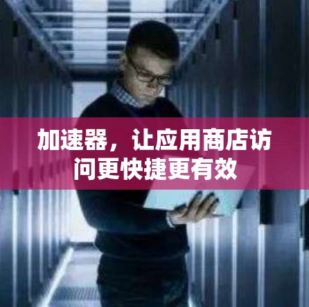 加速器，让应用商店访问更快捷更有效