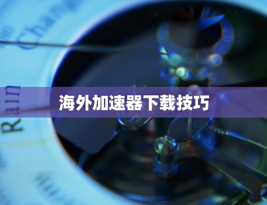 海外加速器下载技巧