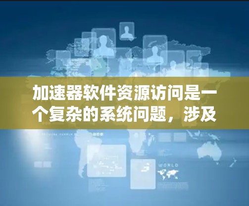 加速器软件资源访问是一个复杂的系统问题，涉及多个技术领域，如内存管理、文件系统优化、网络通信和服务层监控。以下是对该问题的详细分析和解决方案
