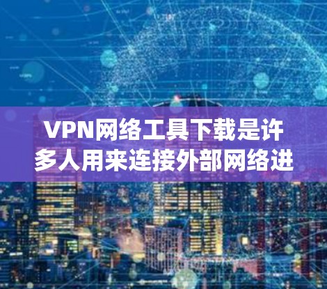 VPN网络工具下载是许多人用来连接外部网络进行在线游戏、视频会议、浏览数据等 purposes的工具。以下是几种常用的VPN下载工具及其简介