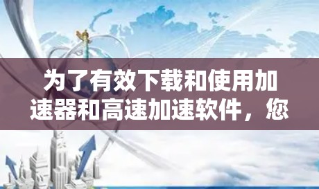 为了有效下载和使用加速器和高速加速软件，您可以按照以下步骤进行操作
