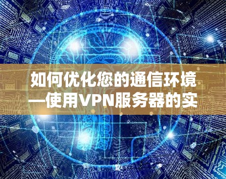 如何优化您的通信环境—使用VPN服务器的实用指南